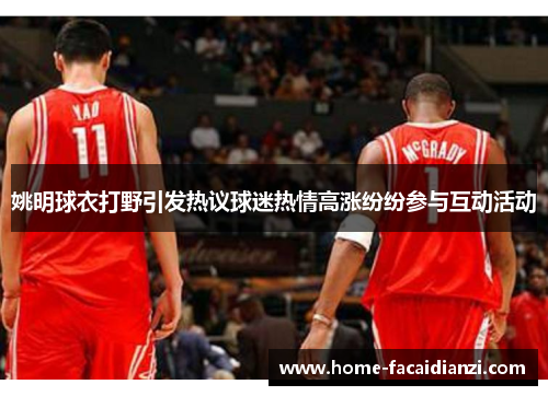 姚明球衣打野引发热议球迷热情高涨纷纷参与互动活动