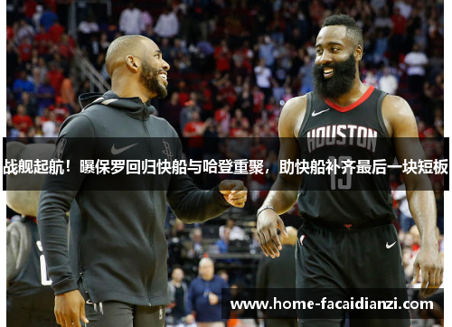 战舰起航！曝保罗回归快船与哈登重聚，助快船补齐最后一块短板